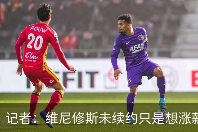 记者：维尼修斯未续约只是想涨薪，而小蜘蛛压根不想留在马竞