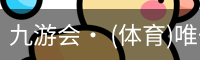 九游会· (体育)唯一官方网站
